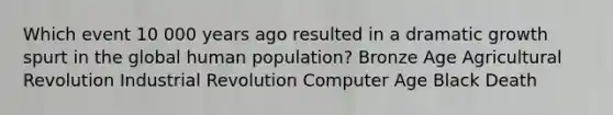 Which event 10 000 years ago resulted in a dramatic growth spurt in the global human population? Bronze Age Agricultural Revolution Industrial Revolution Computer Age Black Death