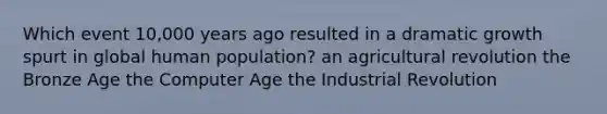 Which event 10,000 years ago resulted in a dramatic growth spurt in global human population? an agricultural revolution the Bronze Age the Computer Age the Industrial Revolution