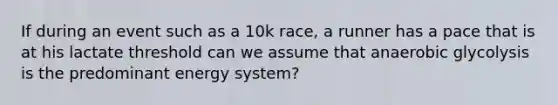 If during an event such as a 10k race, a runner has a pace that is at his lactate threshold can we assume that anaerobic glycolysis is the predominant energy system?