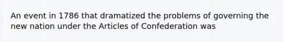 An event in 1786 that dramatized the problems of governing the new nation under the Articles of Confederation was