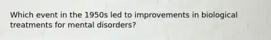 Which event in the 1950s led to improvements in biological treatments for mental disorders?