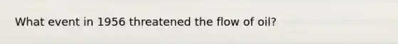 What event in 1956 threatened the flow of oil?