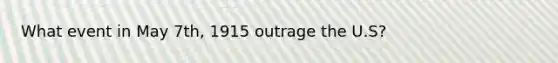 What event in May 7th, 1915 outrage the U.S?