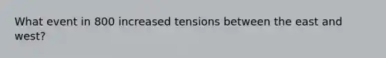 What event in 800 increased tensions between the east and west?