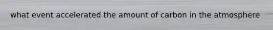 what event accelerated the amount of carbon in the atmosphere
