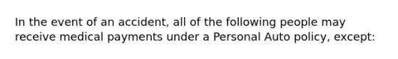 In the event of an accident, all of the following people may receive medical payments under a Personal Auto policy, except: