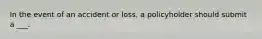 In the event of an accident or loss, a policyholder should submit a ___.
