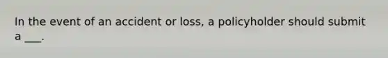 In the event of an accident or loss, a policyholder should submit a ___.