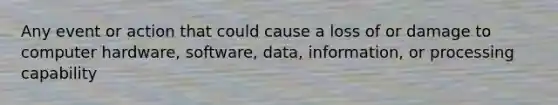 Any event or action that could cause a loss of or damage to computer hardware, software, data, information, or processing capability