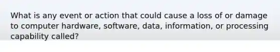 What is any event or action that could cause a loss of or damage to computer hardware, software, data, information, or processing capability called?