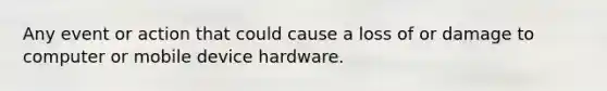 Any event or action that could cause a loss of or damage to computer or mobile device hardware.