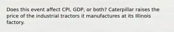 Does this event affect CPI, GDP, or both? Caterpillar raises the price of the industrial tractors it manufactures at its Illinois factory.