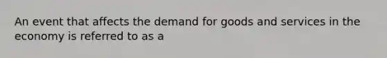 An event that affects the demand for goods and services in the economy is referred to as a