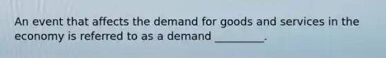 An event that affects the demand for goods and services in the economy is referred to as a demand _________.