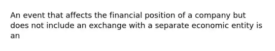 An event that affects the financial position of a company but does not include an exchange with a separate economic entity is an