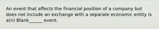 An event that affects the financial position of a company but does not include an exchange with a separate economic entity is a(n) Blank______ event.