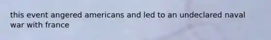 this event angered americans and led to an undeclared naval war with france