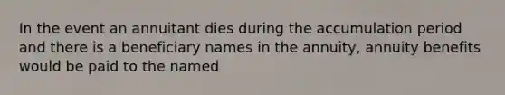 In the event an annuitant dies during the accumulation period and there is a beneficiary names in the annuity, annuity benefits would be paid to the named