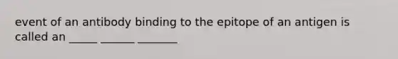 event of an antibody binding to the epitope of an antigen is called an _____ ______ _______