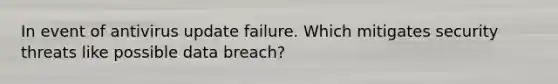 In event of antivirus update failure. Which mitigates security threats like possible data breach?