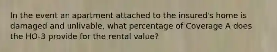 In the event an apartment attached to the insured's home is damaged and unlivable, what percentage of Coverage A does the HO-3 provide for the rental value?