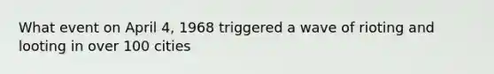 What event on April 4, 1968 triggered a wave of rioting and looting in over 100 cities