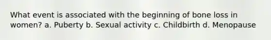 What event is associated with the beginning of bone loss in women? a. Puberty b. Sexual activity c. Childbirth d. Menopause