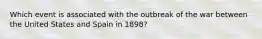 Which event is associated with the outbreak of the war between the United States and Spain in 1898?