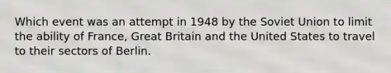 Which event was an attempt in 1948 by the Soviet Union to limit the ability of France, Great Britain and the United States to travel to their sectors of Berlin.