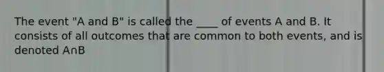 The event "A and B" is called the ____ of events A and B. It consists of all outcomes that are common to both events, and is denoted A∩B