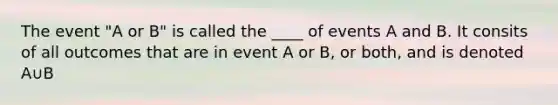 The event "A or B" is called the ____ of events A and B. It consits of all outcomes that are in event A or B, or both, and is denoted A∪B