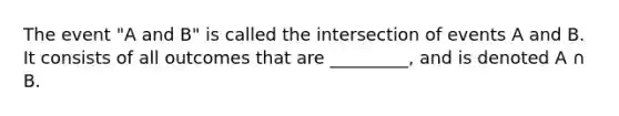 The event "A and B" is called the intersection of events A and B. It consists of all outcomes that are _________, and is denoted A ∩ B.