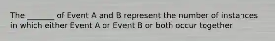 The _______ of Event A and B represent the number of instances in which either Event A or Event B or both occur together