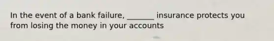 In the event of a bank failure, _______ insurance protects you from losing the money in your accounts