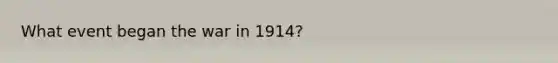 What event began the war in 1914?