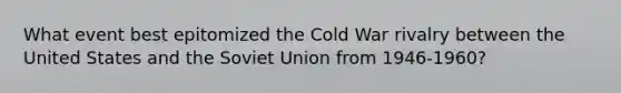 What event best epitomized the Cold War rivalry between the United States and the Soviet Union from 1946-1960?