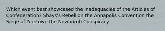 Which event best showcased the inadequacies of the Articles of Confederation? Shays's Rebellion the Annapolis Convention the Siege of Yorktown the Newburgh Conspiracy