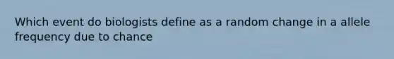 Which event do biologists define as a random change in a allele frequency due to chance