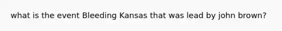 what is the event Bleeding Kansas that was lead by john brown?