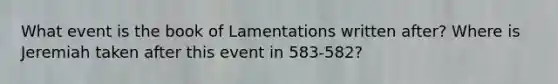 What event is the book of Lamentations written after? Where is Jeremiah taken after this event in 583-582?