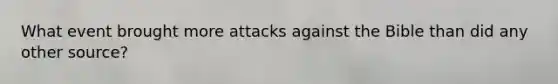 What event brought more attacks against the Bible than did any other source?