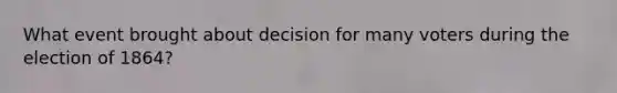 What event brought about decision for many voters during the election of 1864?