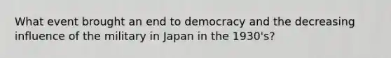 What event brought an end to democracy and the decreasing influence of the military in Japan in the 1930's?