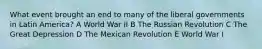 What event brought an end to many of the liberal governments in Latin America? A World War II B The Russian Revolution C The Great Depression D The Mexican Revolution E World War I