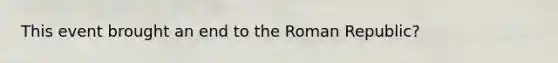 This event brought an end to the Roman Republic?