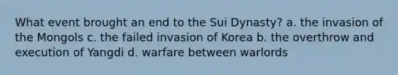 What event brought an end to the Sui Dynasty? a. the invasion of the Mongols c. the failed invasion of Korea b. the overthrow and execution of Yangdi d. warfare between warlords