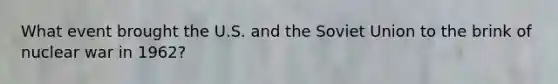 What event brought the U.S. and the Soviet Union to the brink of nuclear war in 1962?