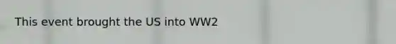 This event brought the US into WW2