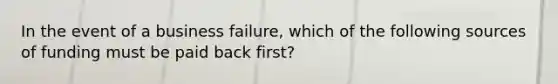 In the event of a business failure, which of the following sources of funding must be paid back first?