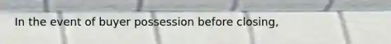 In the event of buyer possession before closing,